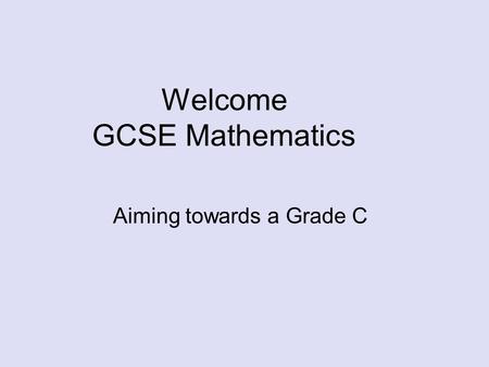 Welcome GCSE Mathematics Aiming towards a Grade C.