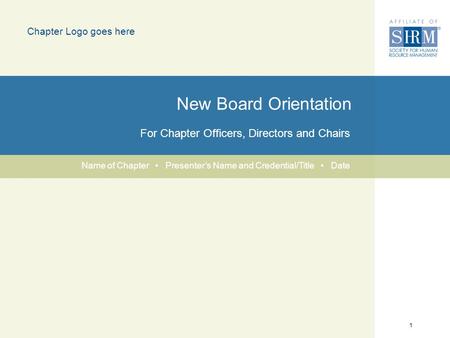 1 New Board Orientation For Chapter Officers, Directors and Chairs Chapter Logo goes here Name of Chapter Presenter’s Name and Credential/Title Date.