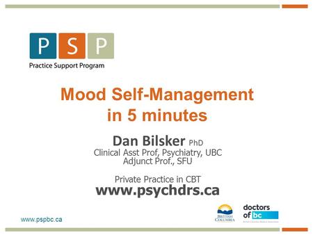 Www.pspbc.ca Mood Self-Management in 5 minutes Dan Bilsker PhD Clinical Asst Prof, Psychiatry, UBC Adjunct Prof., SFU Private Practice in CBT www.psychdrs.ca.