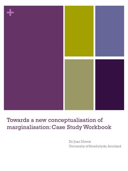 + Towards a new conceptualisation of marginalisation: Case Study Workbook Dr Joan Mowat University of Strathclyde, Scotland.