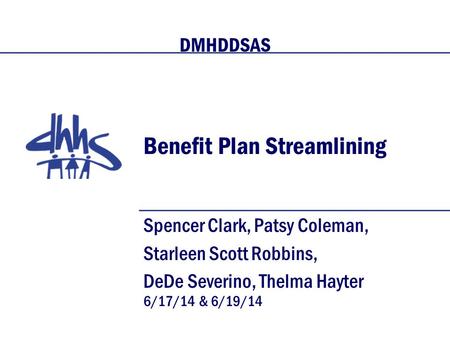 Benefit Plan Streamlining Spencer Clark, Patsy Coleman, Starleen Scott Robbins, DeDe Severino, Thelma Hayter 6/17/14 & 6/19/14 DMHDDSAS.