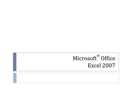 Microsoft ® Office Excel 2007. Excel 2007 Excel 2007 is the spreadsheet software in the Microsoft 2007 Office Suite. It allows you to store, organize,