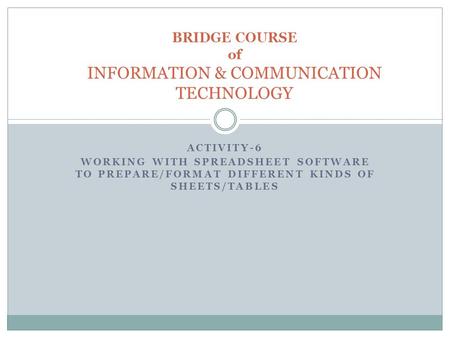 ACTIVITY-6 WORKING WITH SPREADSHEET SOFTWARE TO PREPARE/FORMAT DIFFERENT KINDS OF SHEETS/TABLES BRIDGE COURSE of INFORMATION & COMMUNICATION TECHNOLOGY.