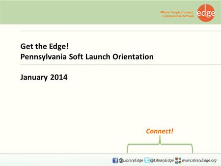 Get the Edge! Pennsylvania Soft Launch Orientation January 2014 Where People Connect, Communities