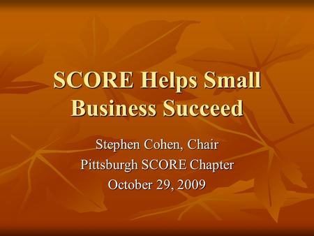 SCORE Helps Small Business Succeed Stephen Cohen, Chair Pittsburgh SCORE Chapter October 29, 2009.