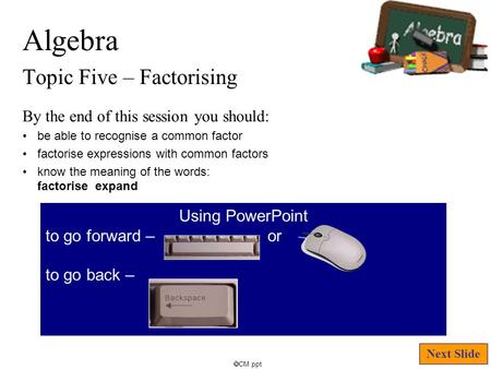 Algebra Topic Five – Factorising  CM ppt By the end of this session you should: be able to recognise a common factor factorise expressions with common.