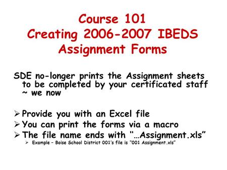 Course 101 Creating 2006-2007 IBEDS Assignment Forms SDE no-longer prints the Assignment sheets to be completed by your certificated staff ~ we now  Provide.