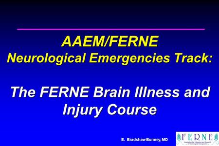 E. Bradshaw Bunney, MD AAEM/FERNE Neurological Emergencies Track: The FERNE Brain Illness and Injury Course.