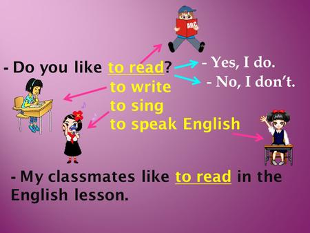 - Yes, I do. - Do you like to read? - No, I don’t. to write to sing