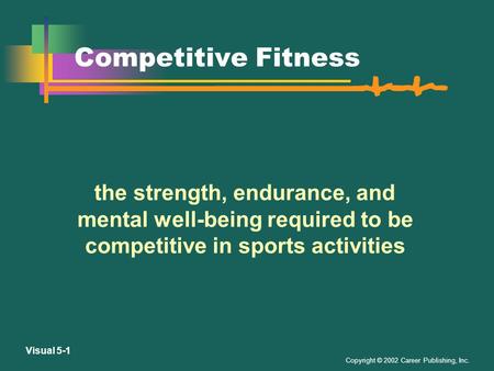 Copyright © 2002 Career Publishing, Inc. Visual 5-1 Competitive Fitness the strength, endurance, and mental well-being required to be competitive in sports.