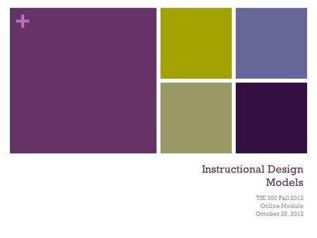 + Instructional Design Models TIE 300 Fall 2012 Online Module October 25, 2012.