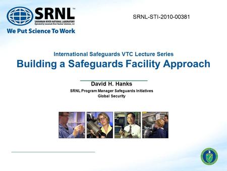 International Safeguards VTC Lecture Series Building a Safeguards Facility Approach David H. Hanks SRNL Program Manager Safeguards Initiatives Global Security.