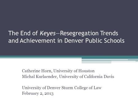 The End of Keyes—Resegregation Trends and Achievement in Denver Public Schools Catherine Horn, University of Houston Michal Kurlaender, University of California.