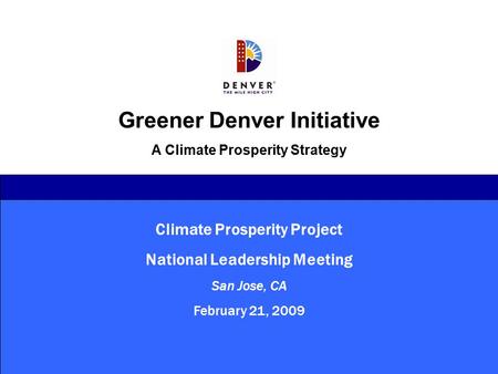 Climate Prosperity Project National Leadership Meeting San Jose, CA February 21, 2009 Greener Denver Initiative A Climate Prosperity Strategy.