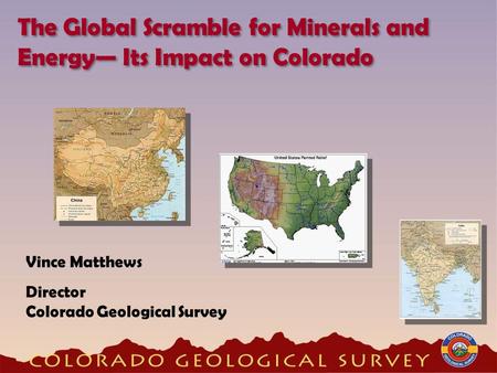 Vince Matthews Director Colorado Geological Survey The Global Scramble for Minerals and Energy— Its Impact on Colorado.