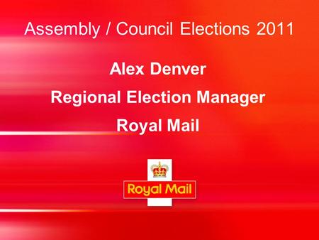 Assembly / Council Elections 2011 Alex Denver Regional Election Manager Royal Mail.