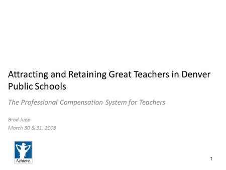 1 Attracting and Retaining Great Teachers in Denver Public Schools The Professional Compensation System for Teachers Brad Jupp March 30 & 31, 2008.