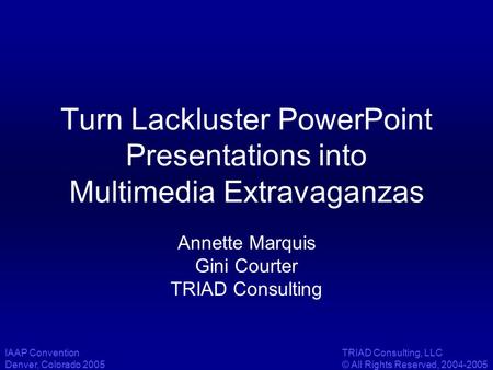 IAAP Convention Denver, Colorado 2005 TRIAD Consulting, LLC © All Rights Reserved, 2004-2005 Turn Lackluster PowerPoint Presentations into Multimedia Extravaganzas.