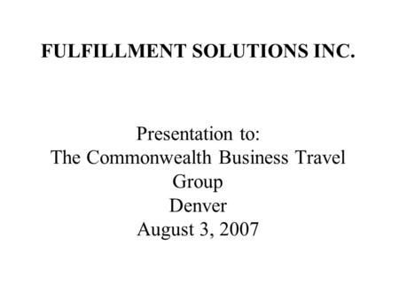 FULFILLMENT SOLUTIONS INC. Presentation to: The Commonwealth Business Travel Group Denver August 3, 2007.