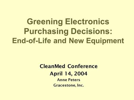 CleanMed Conference April 14, 2004 Anne Peters Gracestone, Inc. Greening Electronics Purchasing Decisions: End-of-Life and New Equipment.