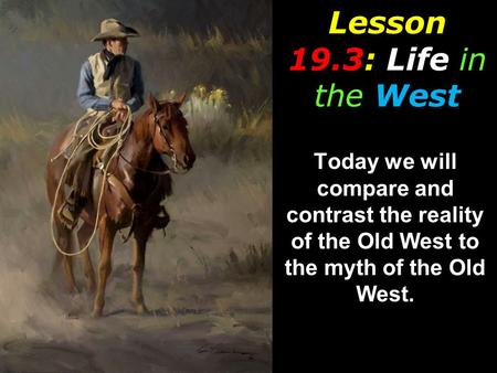 Lesson 19.3: Life in the West Today we will compare and contrast the reality of the Old West to the myth of the Old West.