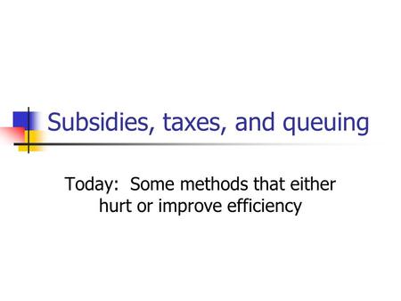 Subsidies, taxes, and queuing Today: Some methods that either hurt or improve efficiency.