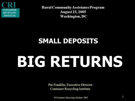 © Container Recycling Institute 2005 1 Rural Community Assistance Program August 23, 2005 Washington, DC BIG RETURNS Pat Franklin, Executive Director Container.