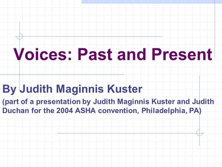 Voices: Past and Present By Judith Maginnis Kuster (part of a presentation by Judith Maginnis Kuster and Judith Duchan for the 2004 ASHA convention, Philadelphia,