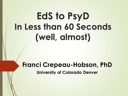 EdS to PsyD In Less than 60 Seconds (well, almost) Franci Crepeau-Hobson, PhD University of Colorado Denver.