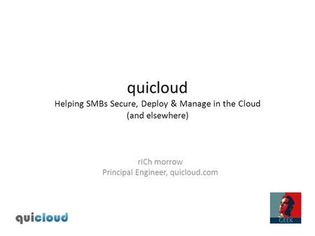 Quicloud Helping SMBs Secure, Deploy & Manage in the Cloud (and elsewhere) rICh morrow Principal Engineer, quicloud.com.