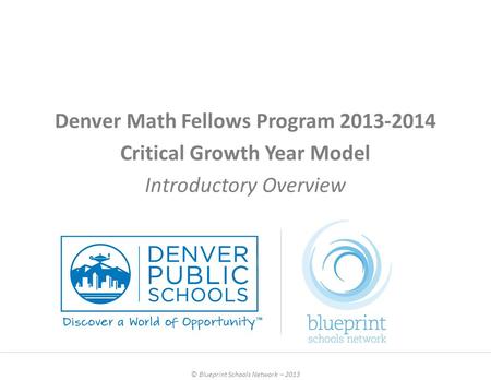 Denver Math Fellows Program 2013-2014 Critical Growth Year Model Introductory Overview © Blueprint Schools Network – 2013.