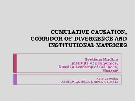 CUMULATIVE CAUSATION, CORRIDOR OF DIVERGENCE AND INSTITUTIONAL MATRICES Svetlana Kirdina Institute of Economics, Russian Academy of Sciences, Moscow AFIT.