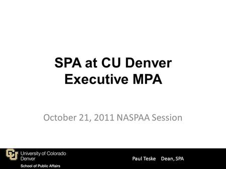 SPA at CU Denver Executive MPA October 21, 2011 NASPAA Session Paul Teske Dean, SPA.