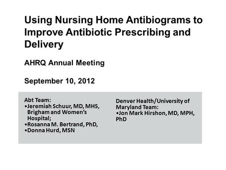 Using Nursing Home Antibiograms to Improve Antibiotic Prescribing and Delivery AHRQ Annual Meeting September 10, 2012 Abt Team: Jeremiah Schuur, MD, MHS,