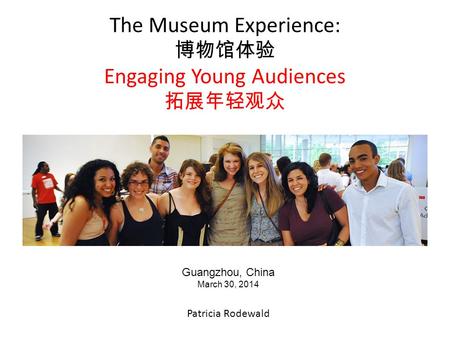 The Museum Experience: 博物馆体验 Engaging Young Audiences 拓展年轻观众 Patricia Rodewald Guangzhou, China March 30, 2014.