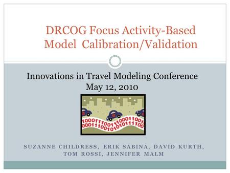 SUZANNE CHILDRESS, ERIK SABINA, DAVID KURTH, TOM ROSSI, JENNIFER MALM DRCOG Focus Activity-Based Model Calibration/Validation Innovations in Travel Modeling.