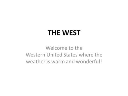 THE WEST Welcome to the Western United States where the weather is warm and wonderful!