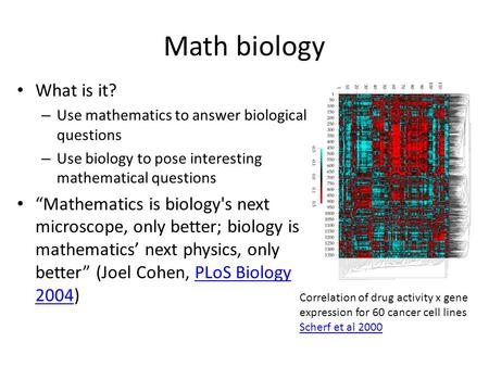 Math biology What is it? – Use mathematics to answer biological questions – Use biology to pose interesting mathematical questions “Mathematics is biology's.