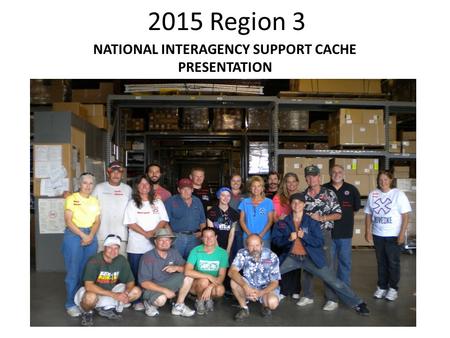 2015 Region 3 NATIONAL INTERAGENCY SUPPORT CACHE PRESENTATION.