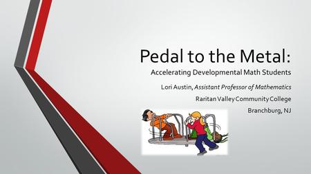 Pedal to the Metal: Accelerating Developmental Math Students Lori Austin, Assistant Professor of Mathematics Raritan Valley Community College Branchburg,