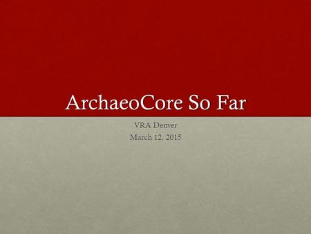 ArchaeoCore So Far VRA Denver March 12, 2015. Archaeological Resource Cataloging System, Michigan State University – arcs.cal.msu.edu/ Jon Frey, PI, MSU.