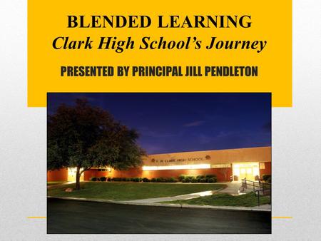 PRESENTED BY PRINCIPAL JILL PENDLETON BLENDED LEARNING Clark High School’s Journey.