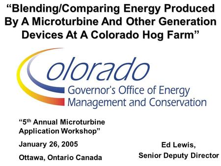 Ed Lewis, Senior Deputy Director “Blending/Comparing Energy Produced By A Microturbine And Other Generation Devices At A Colorado Hog Farm “Blending/Comparing.