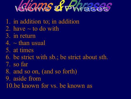 1.in addition to; in addition 2.have ~ to do with 3.in return 4.~ than usual 5.at times 6.be strict with sb.; be strict about sth. 7.so far 8.and so on,