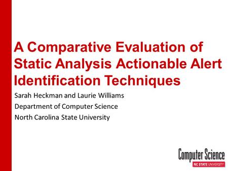 A Comparative Evaluation of Static Analysis Actionable Alert Identification Techniques Sarah Heckman and Laurie Williams Department of Computer Science.