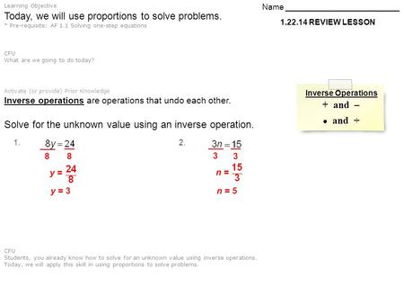 Today, we will use proportions to solve problems. * Pre-requisite: AF 1.1 Solving one-step equations Activate (or provide) Prior Knowledge CFU Students,