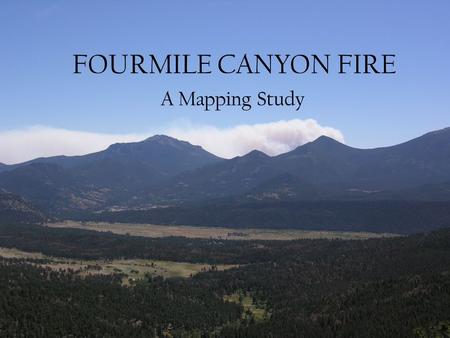 FOURMILE CANYON FIRE A Mapping Study Purpose A simple map of the progress of the fire by mapping of perimeter data. Map the locations of destroyed houses.