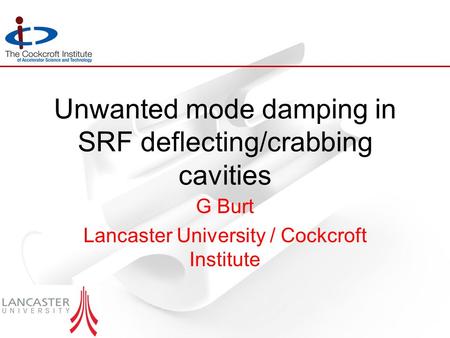 Unwanted mode damping in SRF deflecting/crabbing cavities G Burt Lancaster University / Cockcroft Institute.