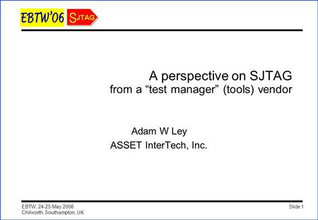 Slide 1 EBTW, 24-25 May 2006 Chilworth, Southampton, UK A perspective on SJTAG from a “test manager” (tools) vendor Adam W Ley ASSET InterTech, Inc.