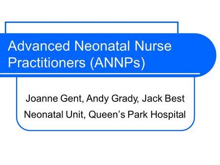 Advanced Neonatal Nurse Practitioners (ANNPs) Neonatal Unit, Queen’s Park Hospital Joanne Gent,Andy Grady, Jack Best.